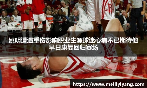 姚明遭遇重伤影响职业生涯球迷心痛不已期待他早日康复回归赛场