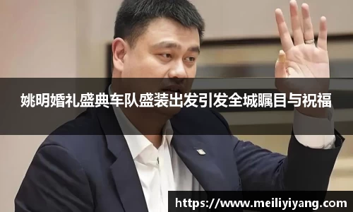 姚明婚礼盛典车队盛装出发引发全城瞩目与祝福