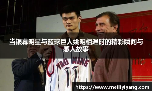 当银幕明星与篮球巨人姚明相遇时的精彩瞬间与感人故事