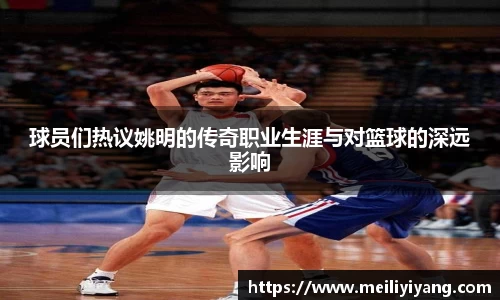 球员们热议姚明的传奇职业生涯与对篮球的深远影响