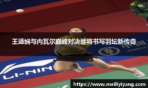 王适娴与内瓦尔巅峰对决谁将书写羽坛新传奇