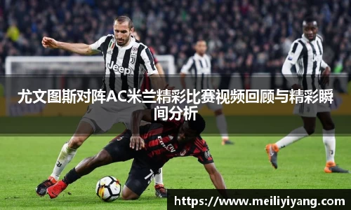 尤文图斯对阵AC米兰精彩比赛视频回顾与精彩瞬间分析