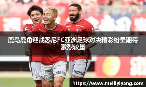 鹿岛鹿角迎战悉尼FC亚洲足球对决精彩纷呈期待激烈较量