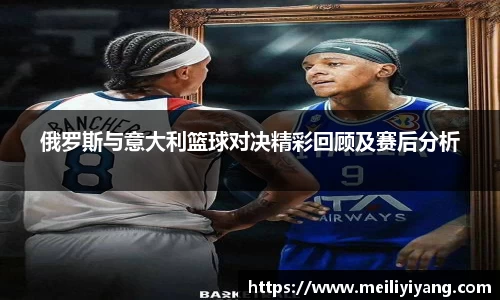 俄罗斯与意大利篮球对决精彩回顾及赛后分析