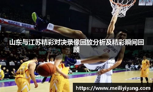 山东与江苏精彩对决录像回放分析及精彩瞬间回顾