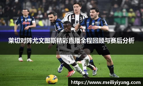 美嘉体育莱切对阵尤文图斯精彩直播全程回顾与赛后分析