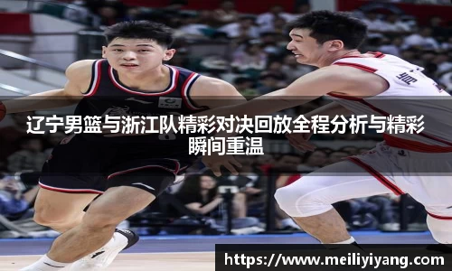 美嘉体育辽宁男篮与浙江队精彩对决回放全程分析与精彩瞬间重温